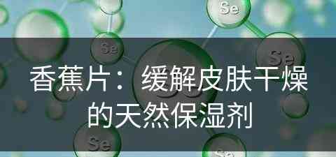 香蕉片：缓解皮肤干燥的天然保湿剂